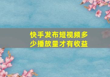 快手发布短视频多少播放量才有收益