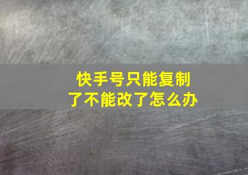 快手号只能复制了不能改了怎么办