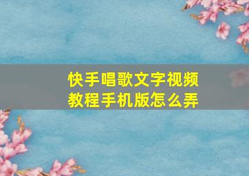 快手唱歌文字视频教程手机版怎么弄