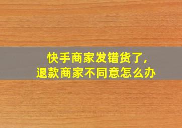 快手商家发错货了,退款商家不同意怎么办