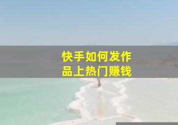 快手如何发作品上热门赚钱