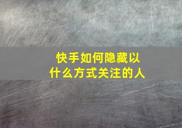 快手如何隐藏以什么方式关注的人