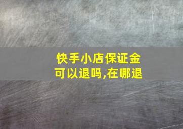 快手小店保证金可以退吗,在哪退