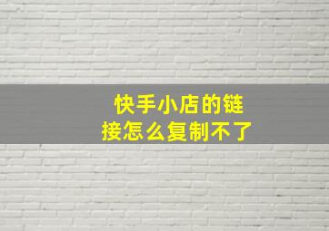 快手小店的链接怎么复制不了