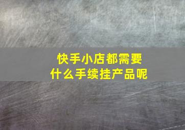 快手小店都需要什么手续挂产品呢