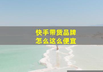 快手带货品牌怎么这么便宜