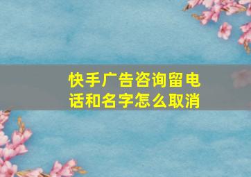 快手广告咨询留电话和名字怎么取消