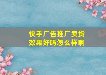 快手广告推广卖货效果好吗怎么样啊