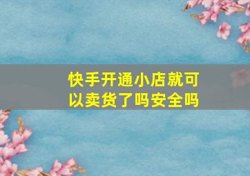 快手开通小店就可以卖货了吗安全吗