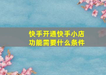 快手开通快手小店功能需要什么条件