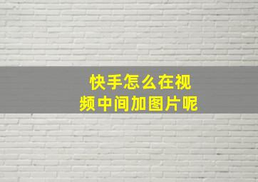 快手怎么在视频中间加图片呢