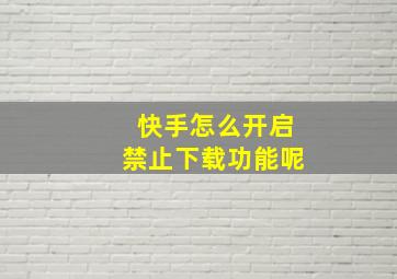 快手怎么开启禁止下载功能呢