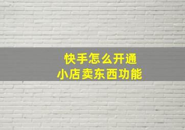 快手怎么开通小店卖东西功能