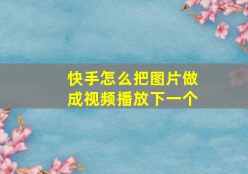 快手怎么把图片做成视频播放下一个