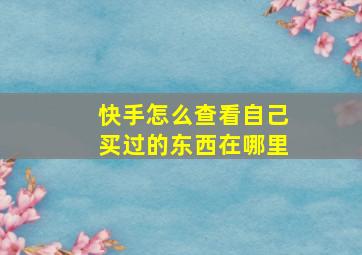 快手怎么查看自己买过的东西在哪里