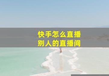 快手怎么直播别人的直播间