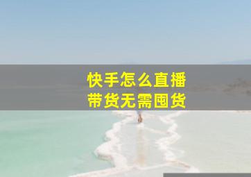 快手怎么直播带货无需囤货