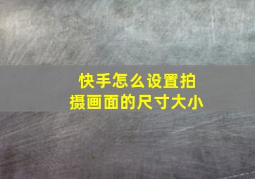 快手怎么设置拍摄画面的尺寸大小