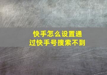 快手怎么设置通过快手号搜索不到