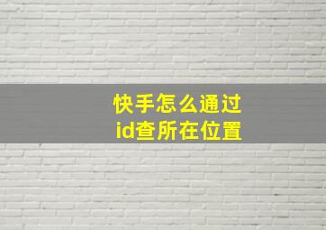 快手怎么通过id查所在位置