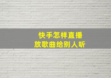 快手怎样直播放歌曲给别人听