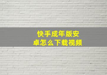 快手成年版安卓怎么下载视频