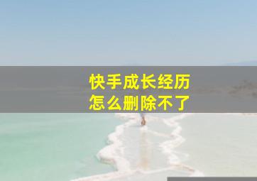 快手成长经历怎么删除不了