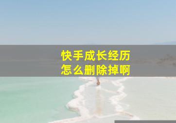 快手成长经历怎么删除掉啊