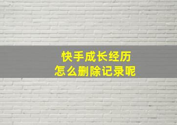 快手成长经历怎么删除记录呢