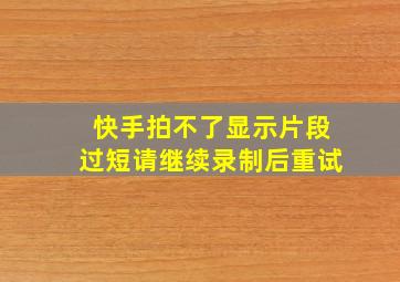 快手拍不了显示片段过短请继续录制后重试