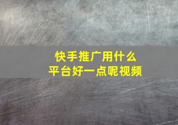 快手推广用什么平台好一点呢视频