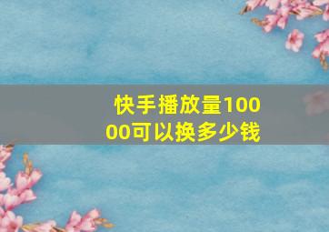 快手播放量10000可以换多少钱