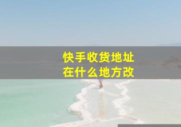 快手收货地址在什么地方改