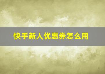 快手新人优惠券怎么用