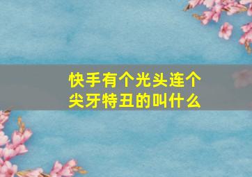 快手有个光头连个尖牙特丑的叫什么