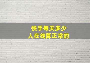 快手每天多少人在线算正常的