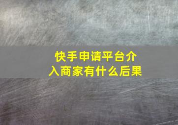 快手申请平台介入商家有什么后果