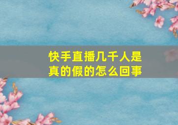 快手直播几千人是真的假的怎么回事