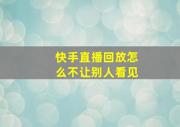 快手直播回放怎么不让别人看见