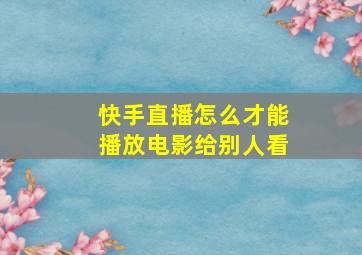 快手直播怎么才能播放电影给别人看