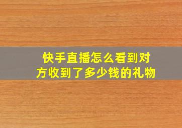 快手直播怎么看到对方收到了多少钱的礼物