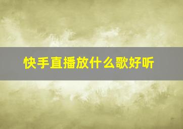 快手直播放什么歌好听