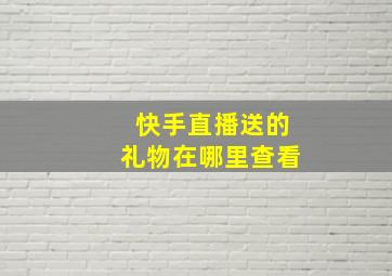 快手直播送的礼物在哪里查看