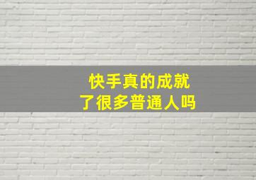 快手真的成就了很多普通人吗