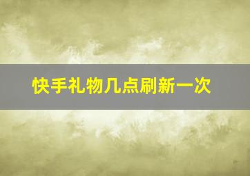 快手礼物几点刷新一次