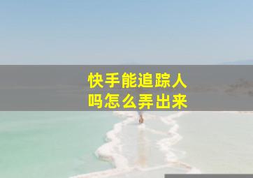 快手能追踪人吗怎么弄出来