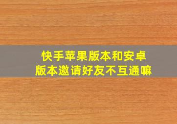 快手苹果版本和安卓版本邀请好友不互通嘛