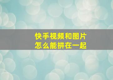 快手视频和图片怎么能拼在一起