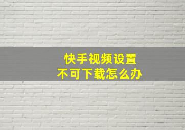 快手视频设置不可下载怎么办