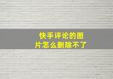 快手评论的图片怎么删除不了